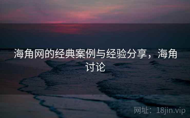海角网的经典案例与经验分享，海角讨论