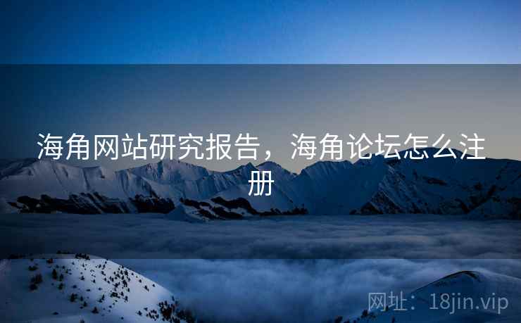 海角网站研究报告，海角论坛怎么注册