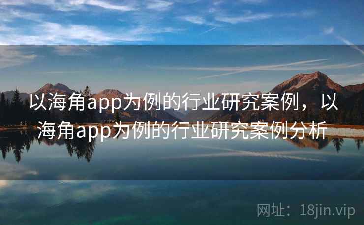 以海角app为例的行业研究案例，以海角app为例的行业研究案例分析