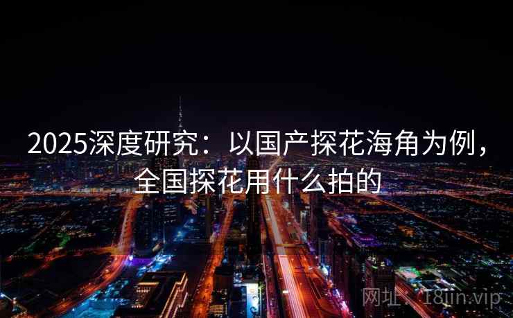 2025深度研究：以国产探花海角为例，全国探花用什么拍的
