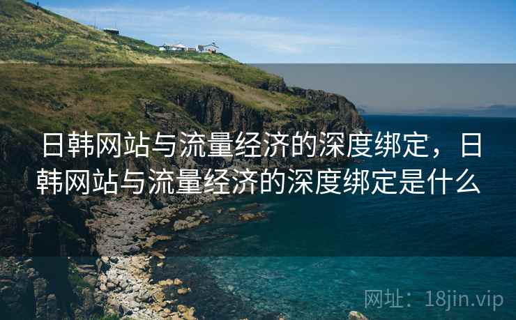 日韩网站与流量经济的深度绑定，日韩网站与流量经济的深度绑定是什么