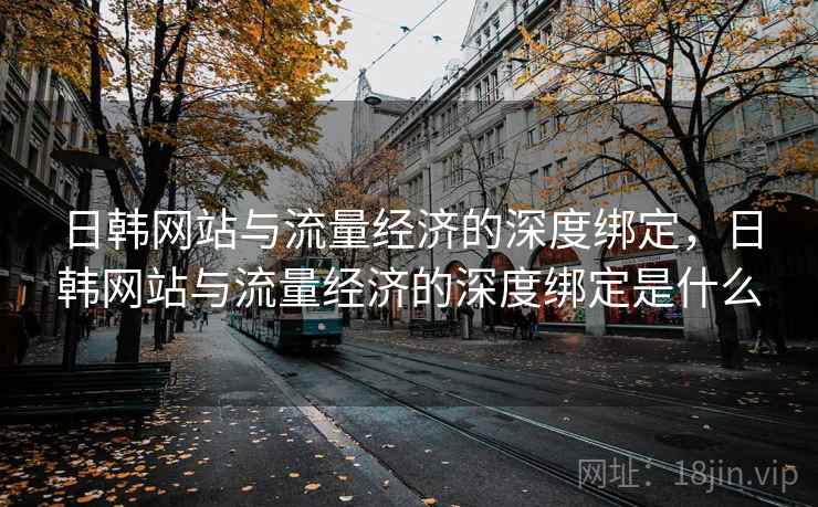 日韩网站与流量经济的深度绑定，日韩网站与流量经济的深度绑定是什么