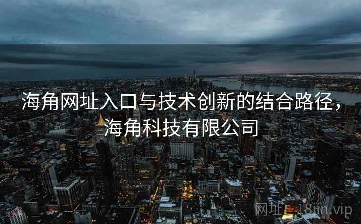 海角网址入口与技术创新的结合路径，海角科技有限公司