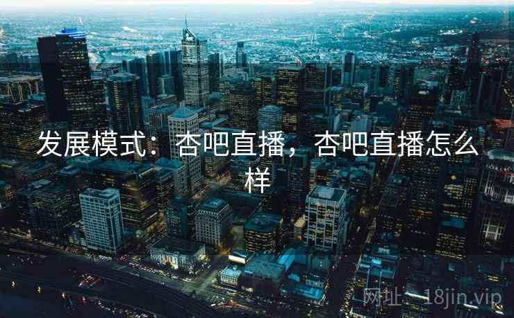 发展模式：杏吧直播，杏吧直播怎么样