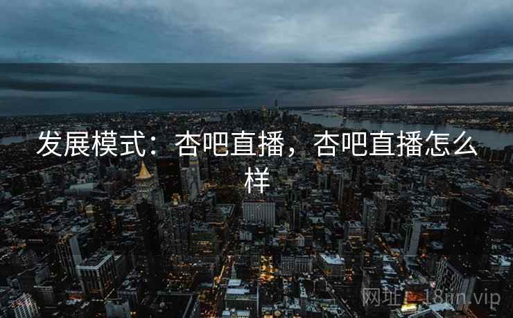 发展模式：杏吧直播，杏吧直播怎么样