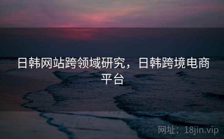 日韩网站跨领域研究，日韩跨境电商平台