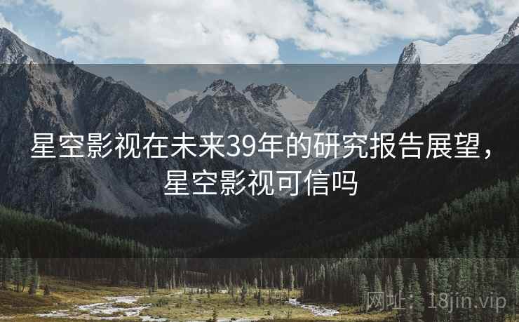 星空影视在未来39年的研究报告展望，星空影视可信吗