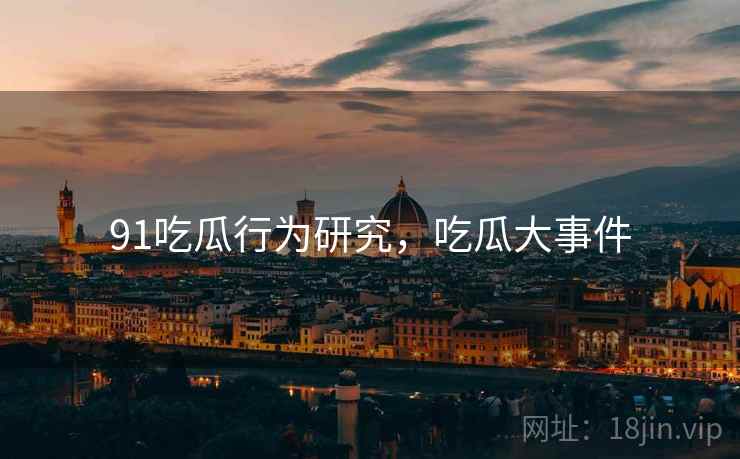 91吃瓜行为研究，吃瓜大事件