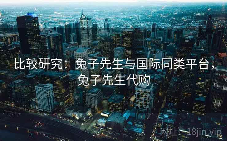 比较研究：兔子先生与国际同类平台，兔子先生代购