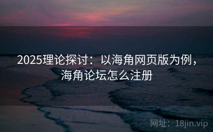 2025理论探讨：以海角网页版为例，海角论坛怎么注册