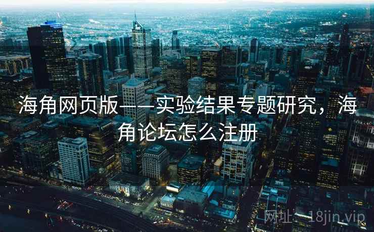 海角网页版——实验结果专题研究，海角论坛怎么注册