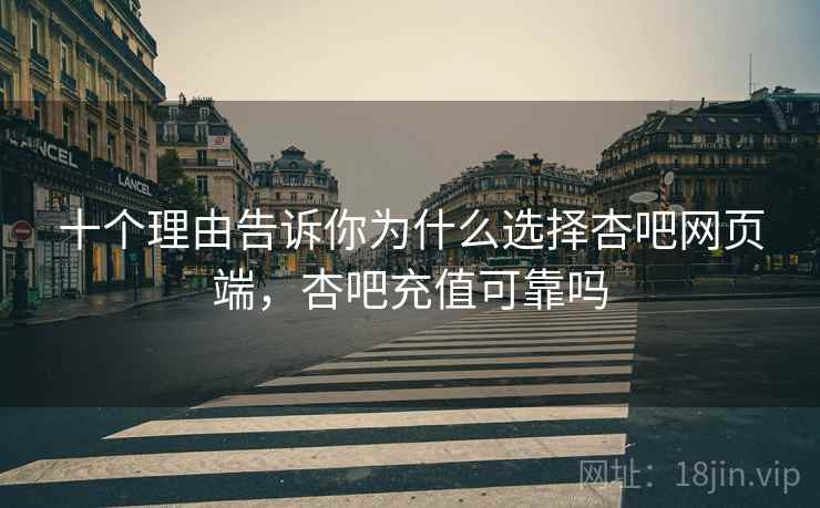 十个理由告诉你为什么选择杏吧网页端，杏吧充值可靠吗