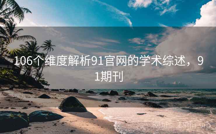 106个维度解析91官网的学术综述，91期刊