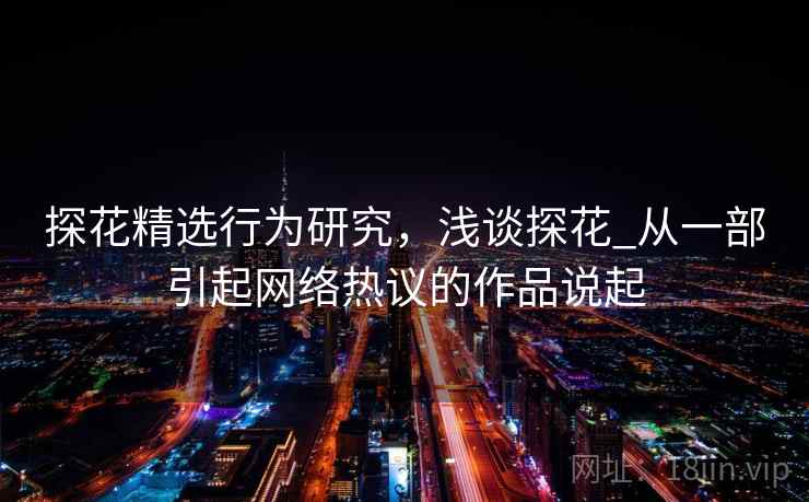 探花精选行为研究，浅谈探花_从一部引起网络热议的作品说起