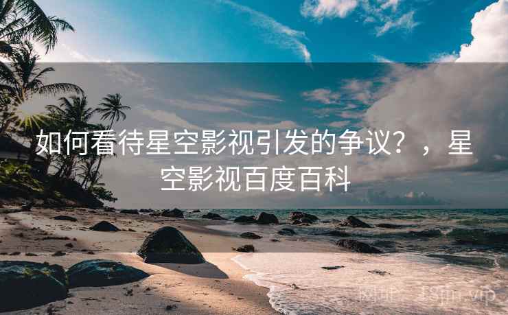 如何看待星空影视引发的争议？，星空影视百度百科