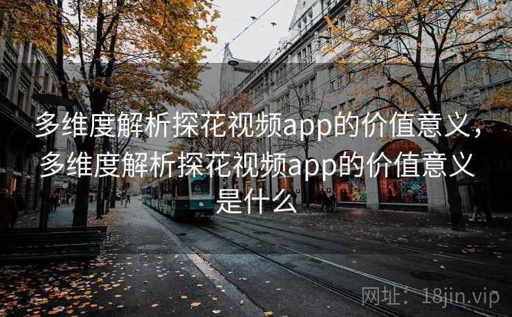 多维度解析探花视频app的价值意义，多维度解析探花视频app的价值意义是什么