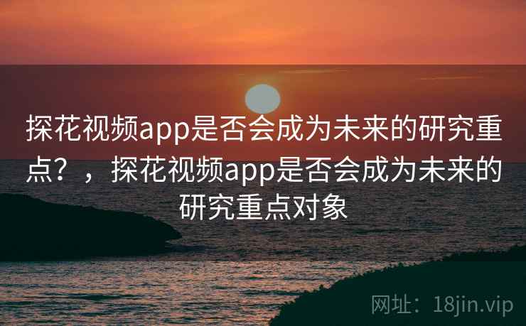 探花视频app是否会成为未来的研究重点？，探花视频app是否会成为未来的研究重点对象