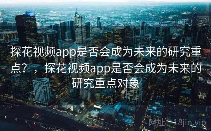 探花视频app是否会成为未来的研究重点？，探花视频app是否会成为未来的研究重点对象
