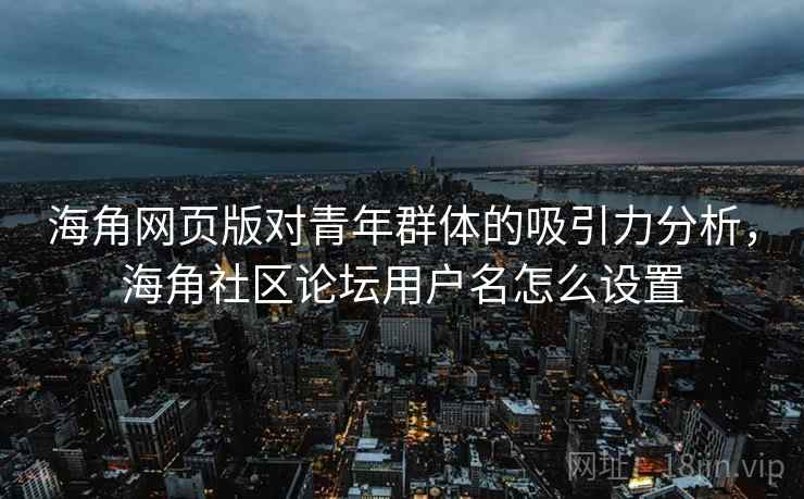 海角网页版对青年群体的吸引力分析，海角社区论坛用户名怎么设置