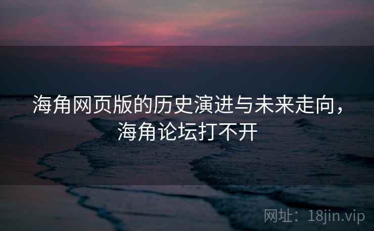 海角网页版的历史演进与未来走向，海角论坛打不开