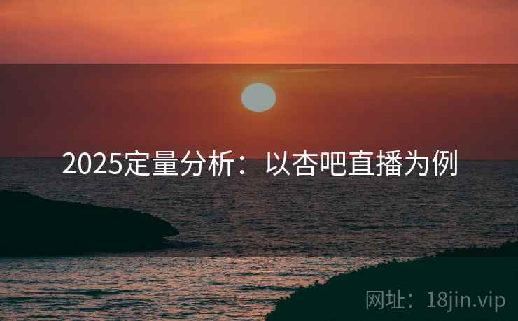 2025定量分析：以杏吧直播为例