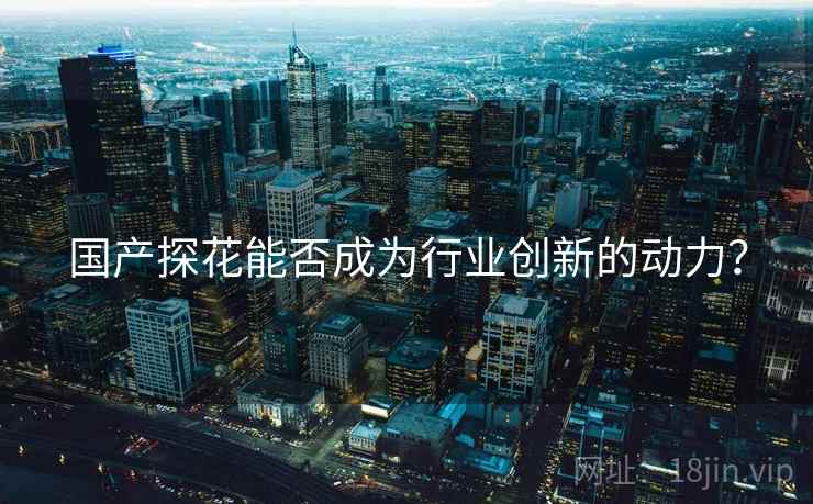 国产探花能否成为行业创新的动力？