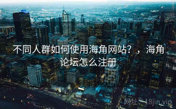 不同人群如何使用海角网站？，海角论坛怎么注册