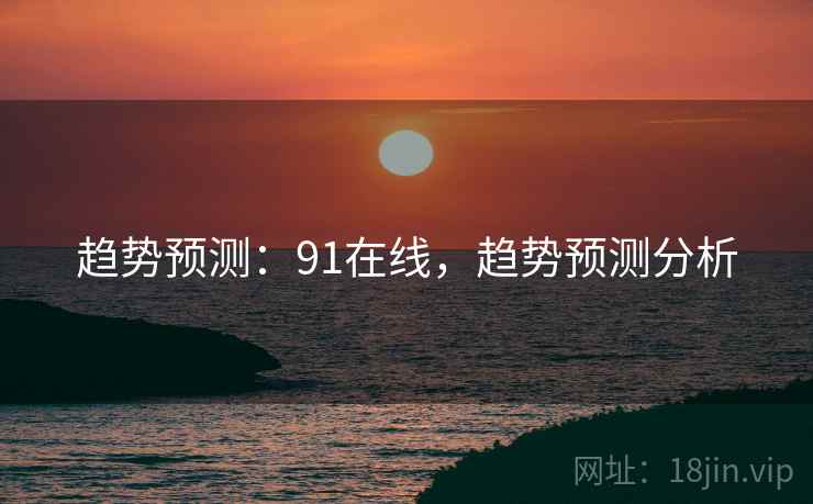 趋势预测：91在线，趋势预测分析