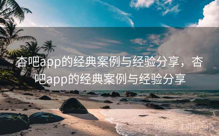杏吧app的经典案例与经验分享，杏吧app的经典案例与经验分享