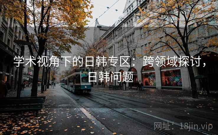 学术视角下的日韩专区:跨领域探讨,日韩问题 学术视角下的日韩专区:跨领域探讨,日韩问题
